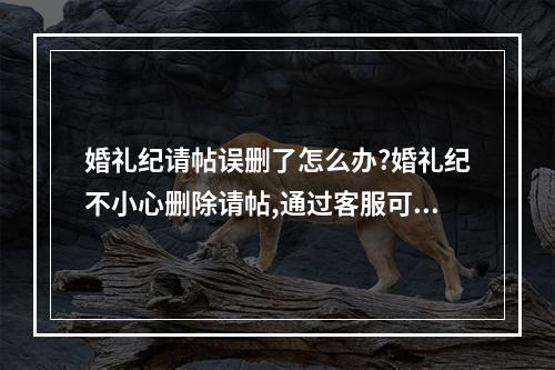 婚礼纪请帖误删了怎么办?婚礼纪不小心删除请帖,通过客服可以找回。