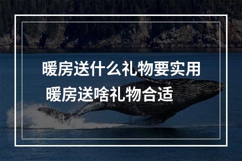 暖房送什么礼物要实用 暖房送啥礼物合适