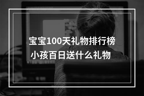 宝宝100天礼物排行榜 小孩百日送什么礼物