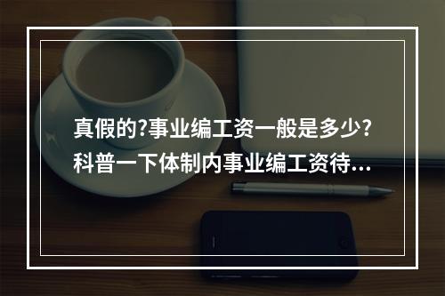 真假的?事业编工资一般是多少?科普一下体制内事业编工资待遇组成?