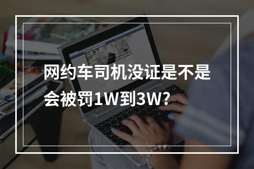 网约车司机没证是不是会被罚1W到3W?