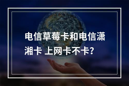 电信草莓卡和电信潇湘卡 上网卡不卡？