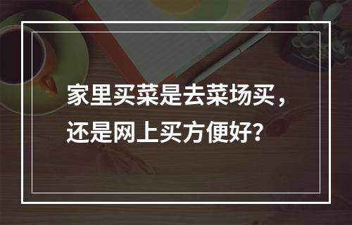 家里买菜是去菜场买，还是网上买方便好？