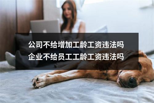 公司不给增加工龄工资违法吗 企业不给员工工龄工资违法吗