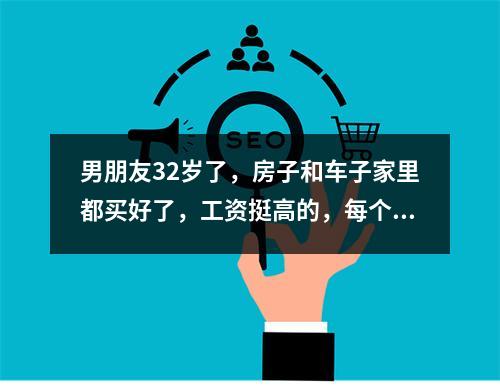 男朋友32岁了，房子和车子家里都买好了，工资挺高的，每个月月光