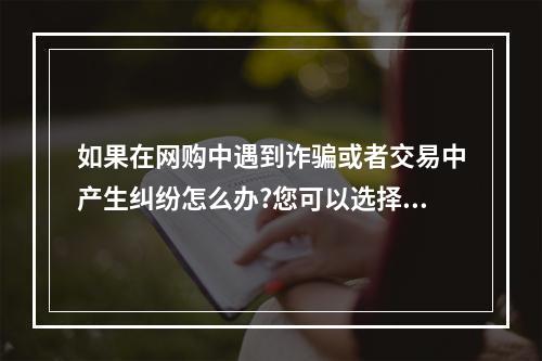 如果在网购中遇到诈骗或者交易中产生纠纷怎么办?您可以选择 以下的途径来维护自己的消费权益。