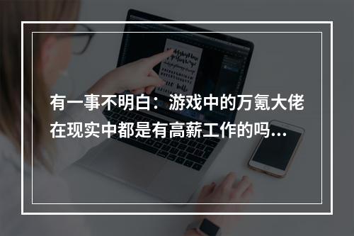 有一事不明白：游戏中的万氪大佬在现实中都是有高薪工作的吗?