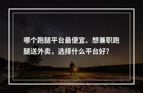 哪个跑腿平台最便宜、想兼职跑腿送外卖，选择什么平台好？