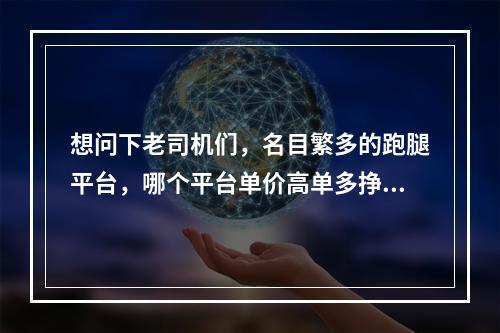 想问下老司机们，名目繁多的跑腿平台，哪个平台单价高单多挣钱多？