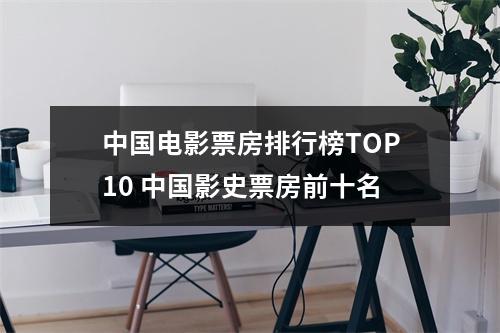 中国电影票房排行榜TOP10 中国影史票房前十名