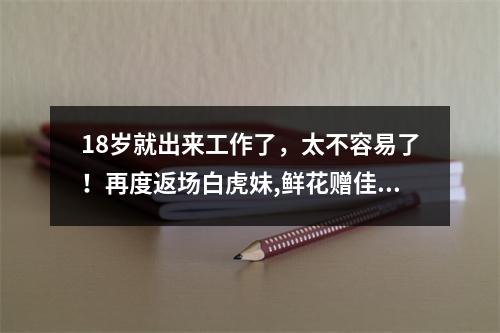 18岁就出来工作了，太不容易了！再度返场白虎妹,鲜花赠佳人