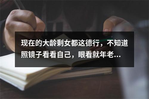 现在的大龄剩女都这德行，不知道照镜子看看自己，眼看就年老色衰了，还端着公主梦？