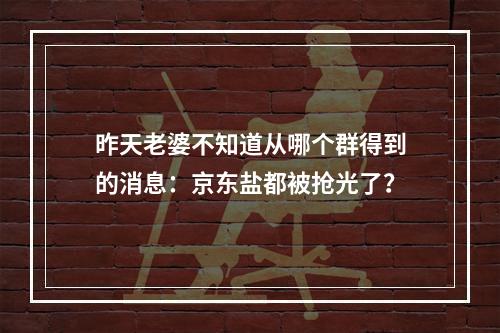 昨天老婆不知道从哪个群得到的消息：京东盐都被抢光了？