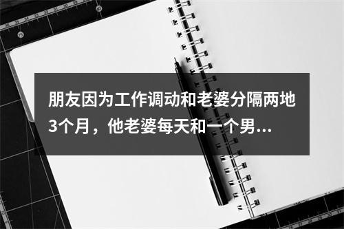 朋友因为工作调动和老婆分隔两地3个月，他老婆每天和一个男的微信聊天，打电话，如果是大家遇到这种事情怎么处理？