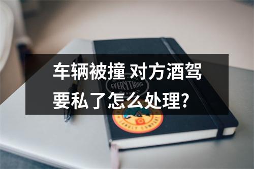 车辆被撞 对方酒驾要私了怎么处理?