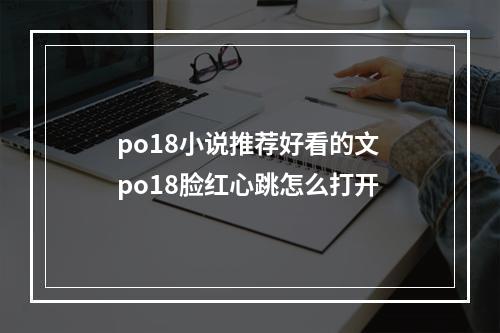 po18小说推荐好看的文 po18脸红心跳怎么打开