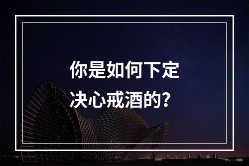 你是如何下定决心戒酒的？