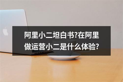 阿里小二坦白书?在阿里做运营小二是什么体验?